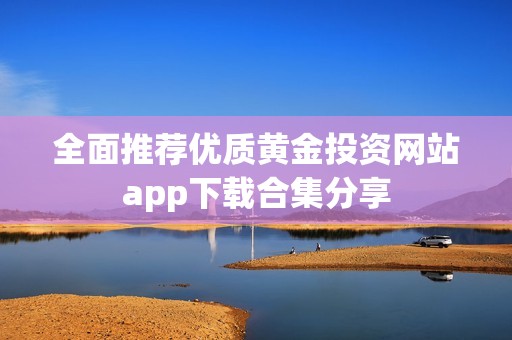 全面推荐优质黄金投资网站app下载合集分享