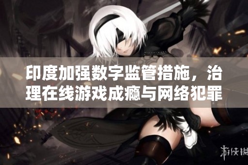 印度加强数字监管措施，治理在线游戏成瘾与网络犯罪问题