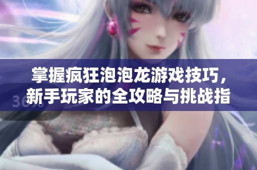 掌握疯狂泡泡龙游戏技巧，新手玩家的全攻略与挑战指南
