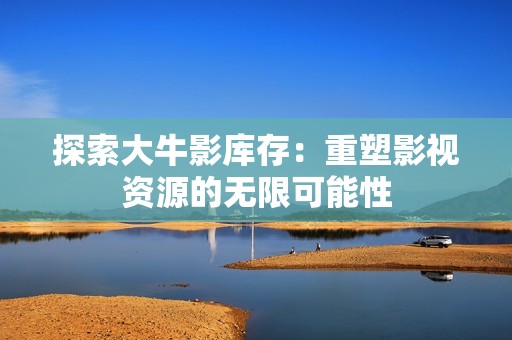 探索大牛影库存：重塑影视资源的无限可能性
