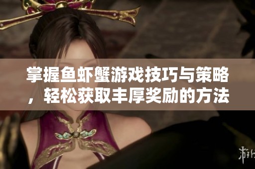 掌握鱼虾蟹游戏技巧与策略，轻松获取丰厚奖励的方法解析