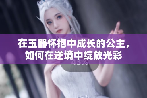在玉器怀抱中成长的公主，如何在逆境中绽放光彩