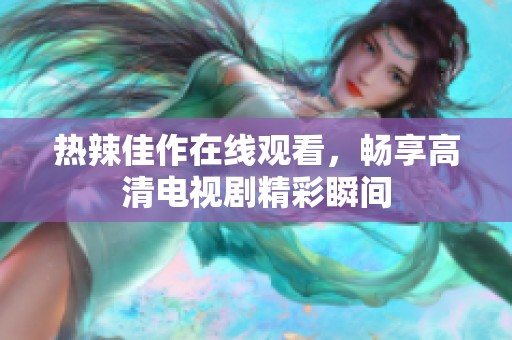 热辣佳作在线观看，畅享高清电视剧精彩瞬间
