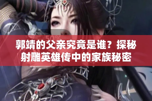 郭靖的父亲究竟是谁？探秘射雕英雄传中的家族秘密