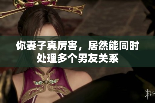你妻子真厉害，居然能同时处理多个男友关系