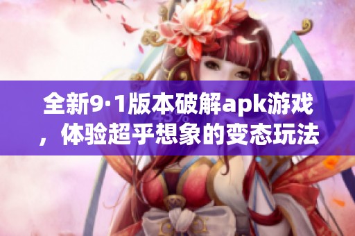 全新9·1版本破解apk游戏，体验超乎想象的变态玩法！