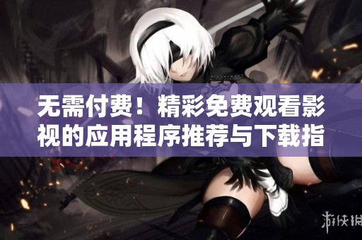 无需付费！精彩免费观看影视的应用程序推荐与下载指南