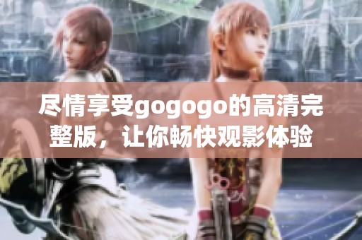 尽情享受gogogo的高清完整版，让你畅快观影体验
