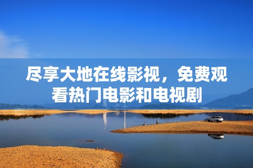 尽享大地在线影视，免费观看热门电影和电视剧