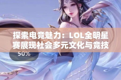 探索电竞魅力：LOL全明星赛展现社会多元文化与竞技精神