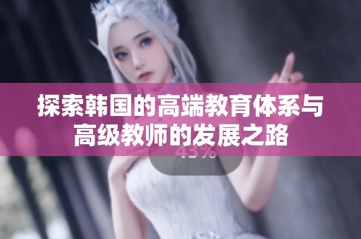 探索韩国的高端教育体系与高级教师的发展之路
