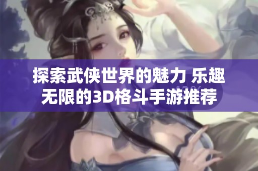 探索武侠世界的魅力 乐趣无限的3D格斗手游推荐