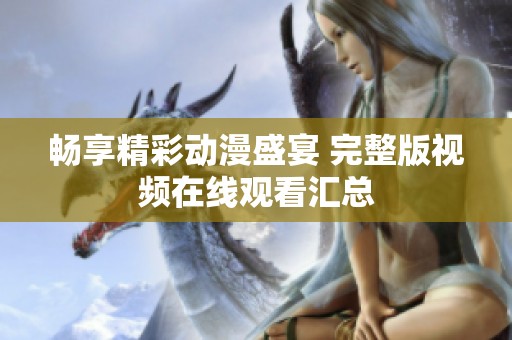畅享精彩动漫盛宴 完整版视频在线观看汇总