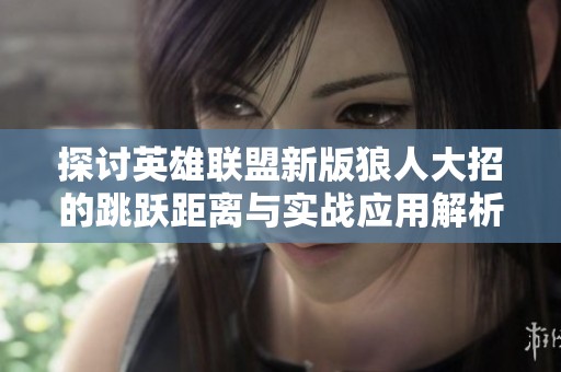 探讨英雄联盟新版狼人大招的跳跃距离与实战应用解析