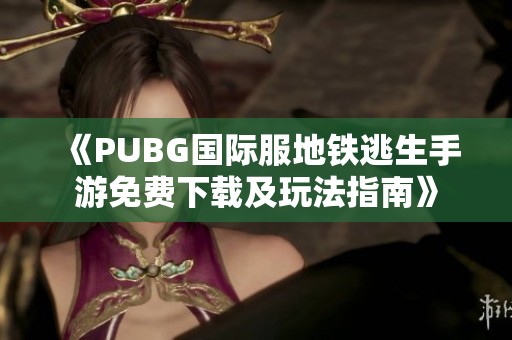 《PUBG国际服地铁逃生手游免费下载及玩法指南》