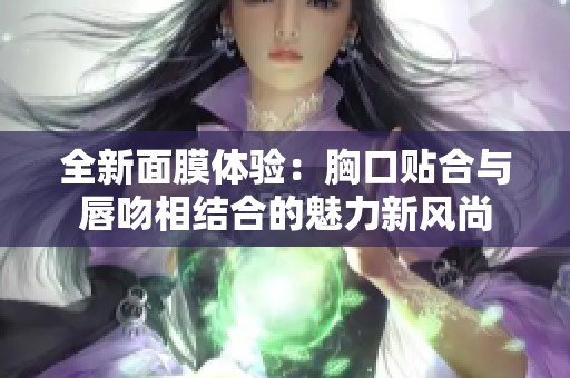 全新面膜体验：胸口贴合与唇吻相结合的魅力新风尚