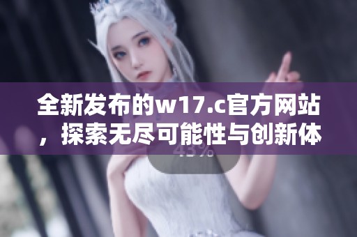 全新发布的w17.c官方网站，探索无尽可能性与创新体验
