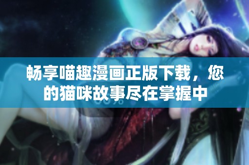 畅享喵趣漫画正版下载，您的猫咪故事尽在掌握中