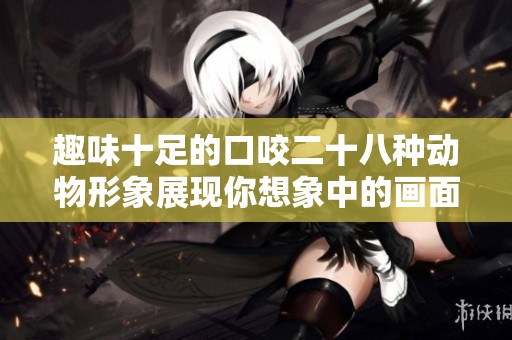 趣味十足的口咬二十八种动物形象展现你想象中的画面
