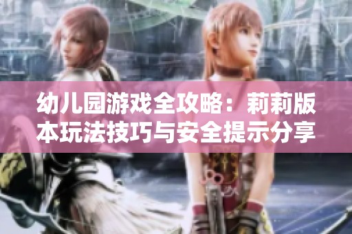 幼儿园游戏全攻略：莉莉版本玩法技巧与安全提示分享