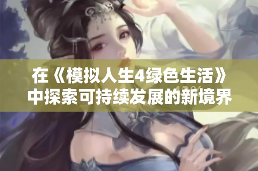 在《模拟人生4绿色生活》中探索可持续发展的新境界与社会创新