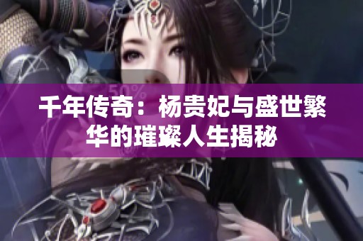 千年传奇：杨贵妃与盛世繁华的璀璨人生揭秘