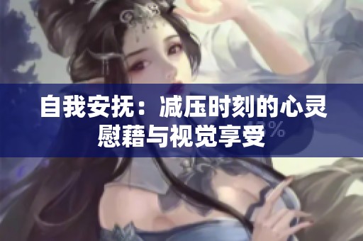 自我安抚：减压时刻的心灵慰藉与视觉享受