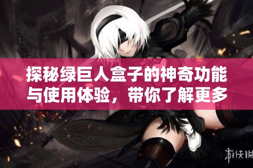 探秘绿巨人盒子的神奇功能与使用体验，带你了解更多！