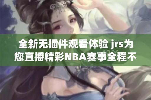 全新无插件观看体验 jrs为您直播精彩NBA赛事全程不落网