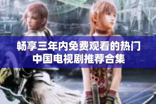 畅享三年内免费观看的热门中国电视剧推荐合集
