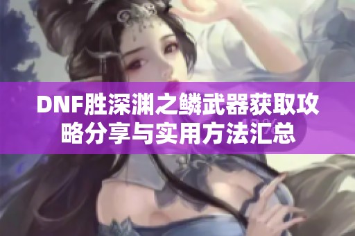 DNF胜深渊之鳞武器获取攻略分享与实用方法汇总