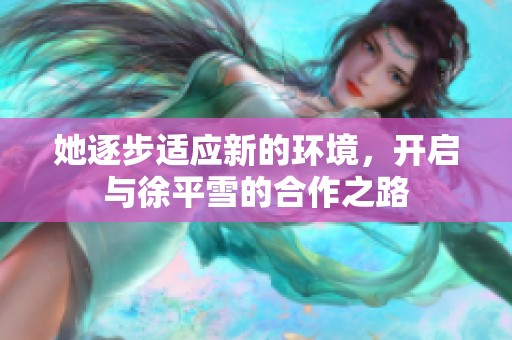 她逐步适应新的环境，开启与徐平雪的合作之路