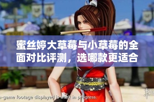 蜜丝婷大草莓与小草莓的全面对比评测，选哪款更适合你