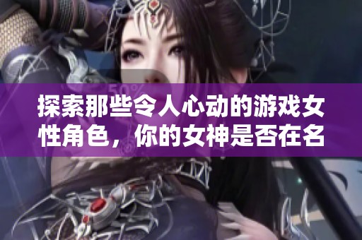 探索那些令人心动的游戏女性角色，你的女神是否在名单中？