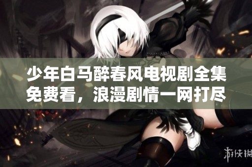 少年白马醉春风电视剧全集免费看，浪漫剧情一网打尽
