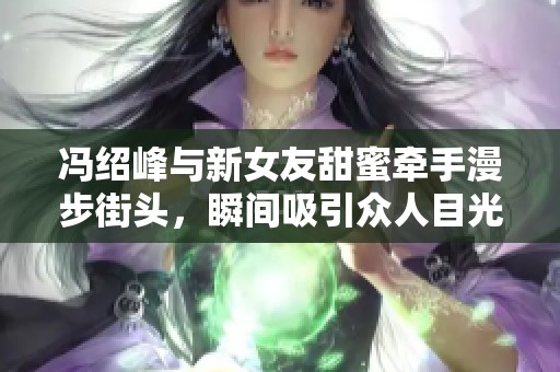 冯绍峰与新女友甜蜜牵手漫步街头，瞬间吸引众人目光