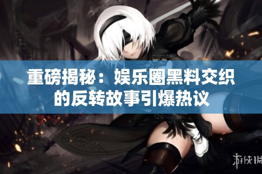 重磅揭秘：娱乐圈黑料交织的反转故事引爆热议