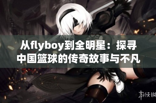 从flyboy到全明星：探寻中国篮球的传奇故事与不凡旅程