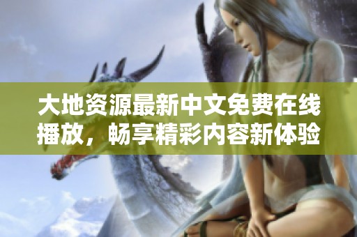 大地资源最新中文免费在线播放，畅享精彩内容新体验