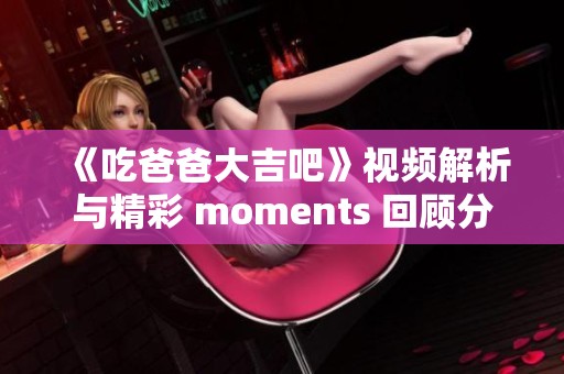 《吃爸爸大吉吧》视频解析与精彩 moments 回顾分享