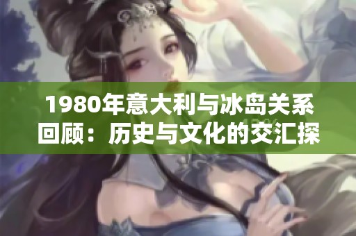 1980年意大利与冰岛关系回顾：历史与文化的交汇探秘