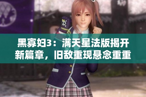 黑寡妇3：满天星法版揭开新篇章，旧敌重现悬念重重