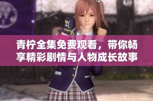 青柠全集免费观看，带你畅享精彩剧情与人物成长故事