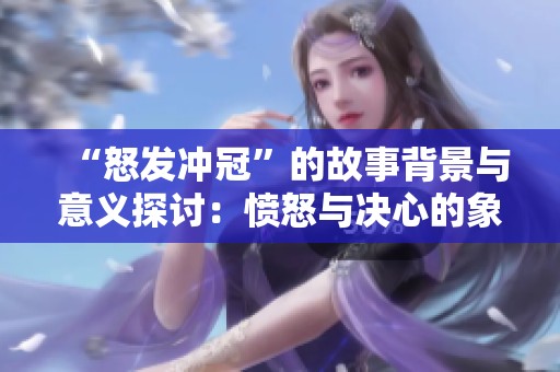 “怒发冲冠”的故事背景与意义探讨：愤怒与决心的象征