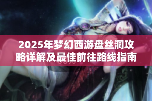 2025年梦幻西游盘丝洞攻略详解及最佳前往路线指南