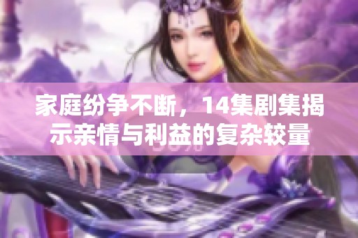 家庭纷争不断，14集剧集揭示亲情与利益的复杂较量
