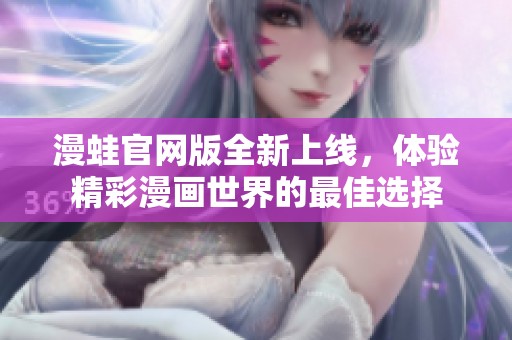 漫蛙官网版全新上线，体验精彩漫画世界的最佳选择