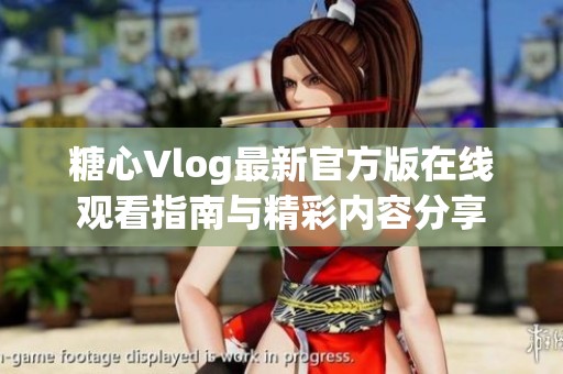 糖心Vlog最新官方版在线观看指南与精彩内容分享