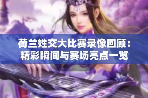 荷兰姓交大比赛录像回顾：精彩瞬间与赛场亮点一览