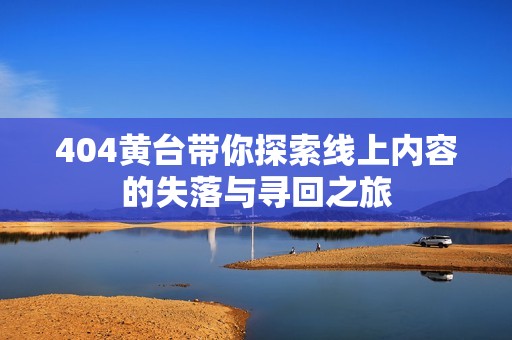 404黄台带你探索线上内容的失落与寻回之旅